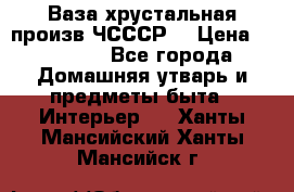 Ваза хрустальная произв ЧСССР. › Цена ­ 10 000 - Все города Домашняя утварь и предметы быта » Интерьер   . Ханты-Мансийский,Ханты-Мансийск г.